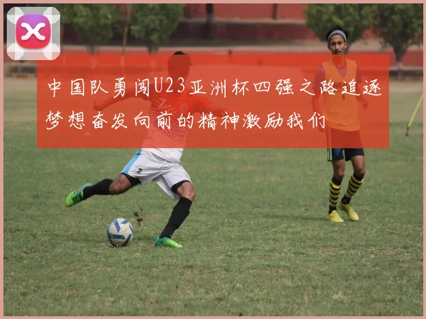 中国队勇闯U23亚洲杯四强之路追逐梦想奋发向前的精神激励我们