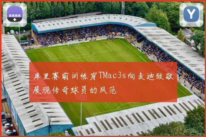 库里赛前训练穿TMac3s向麦迪致敬展现传奇球员的风范
