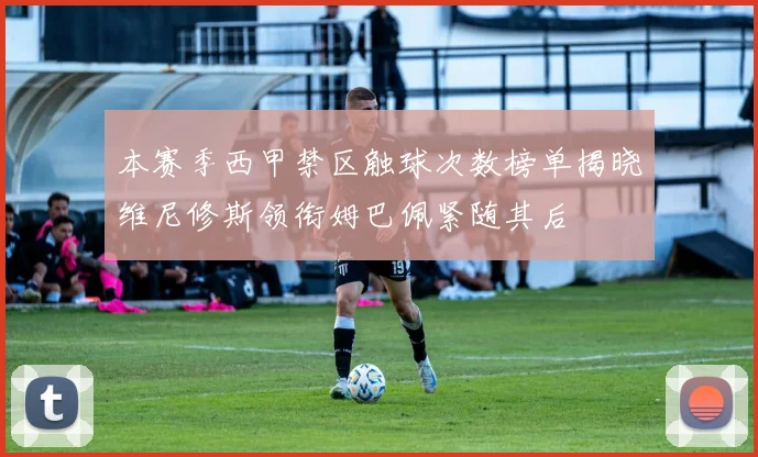 本赛季西甲禁区触球次数榜单揭晓维尼修斯领衔姆巴佩紧随其后