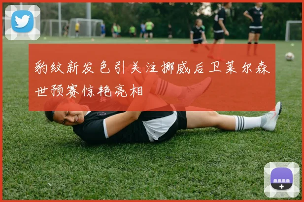 豹纹新发色引关注挪威后卫莱尔森世预赛惊艳亮相