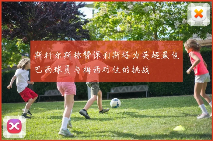 斯科尔斯称赞保利斯塔为英超最佳巴西球员与梅西对位的挑战