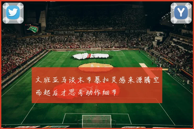 文班亚马谈末节暴扣灵感来源腾空而起后才思考动作细节