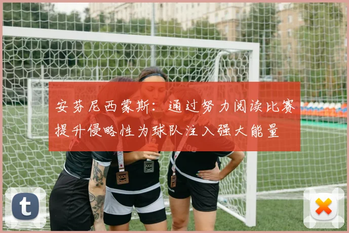 安芬尼西蒙斯：通过努力阅读比赛提升侵略性为球队注入强大能量