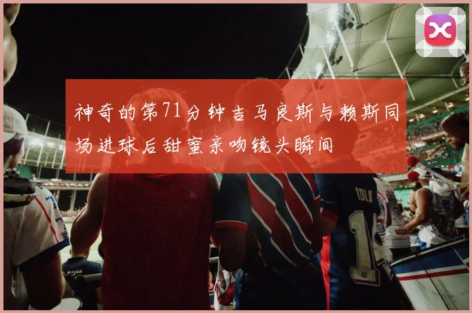 神奇的第71分钟吉马良斯与赖斯同场进球后甜蜜亲吻镜头瞬间