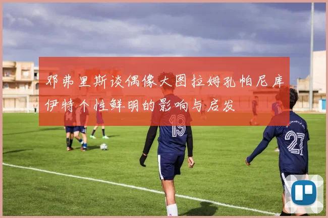 邓弗里斯谈偶像大图拉姆孔帕尼库伊特个性鲜明的影响与启发