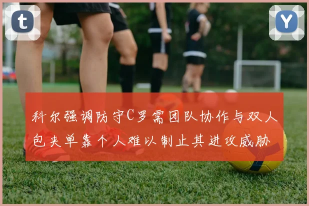 科尔强调防守C罗需团队协作与双人包夹单靠个人难以制止其进攻威胁