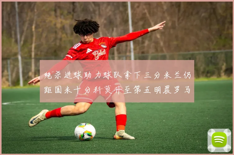 绝杀进球助力球队拿下三分米兰仍距国米十分科莫升至第五明晨罗马对决尤文
