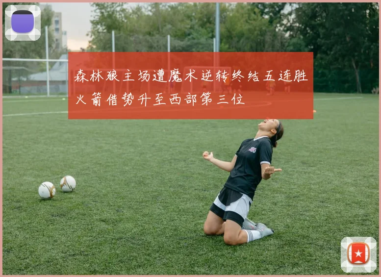 森林狼主场遭魔术逆转终结五连胜火箭借势升至西部第三位