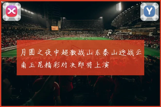 月圆之夜中超激战山东泰山迎战云南玉昆精彩对决即将上演
