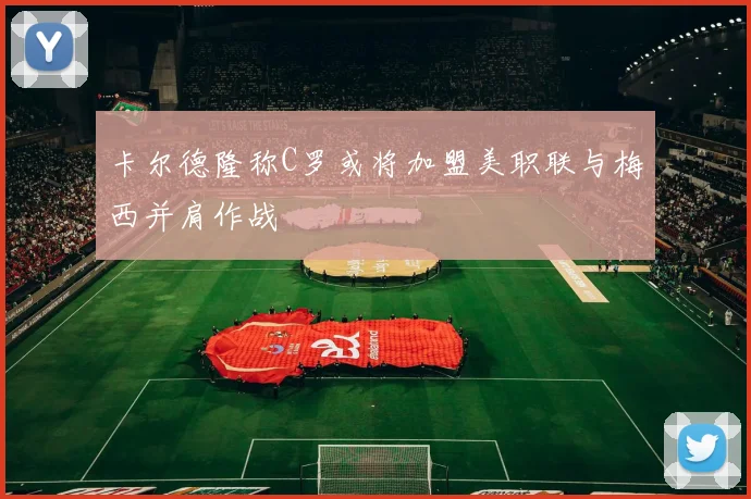 卡尔德隆称C罗或将加盟美职联与梅西并肩作战