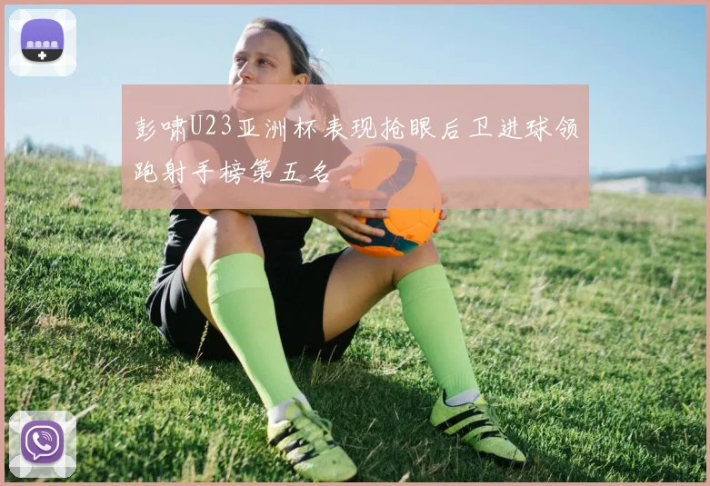 彭啸U23亚洲杯表现抢眼后卫进球领跑射手榜第五名