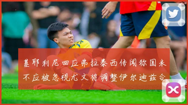 基耶利尼回应弗拉泰西传闻称国米不应被忽视尤文将调整伊尔迪兹合同内容
