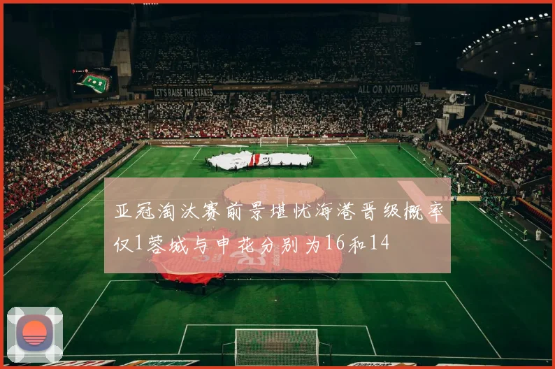亚冠淘汰赛前景堪忧海港晋级概率仅1蓉城与申花分别为16和14