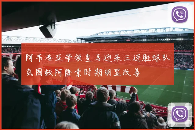 阿韦洛亚带领皇马迎来三连胜球队氛围较阿隆索时期明显改善