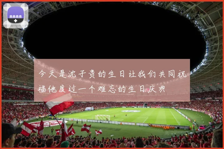今天是沈子贵的生日让我们共同祝福他度过一个难忘的生日庆典
