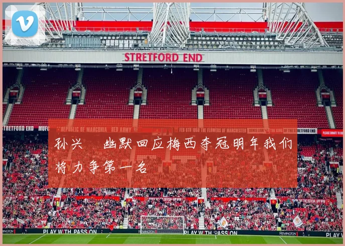 孙兴慜幽默回应梅西夺冠明年我们将力争第一名