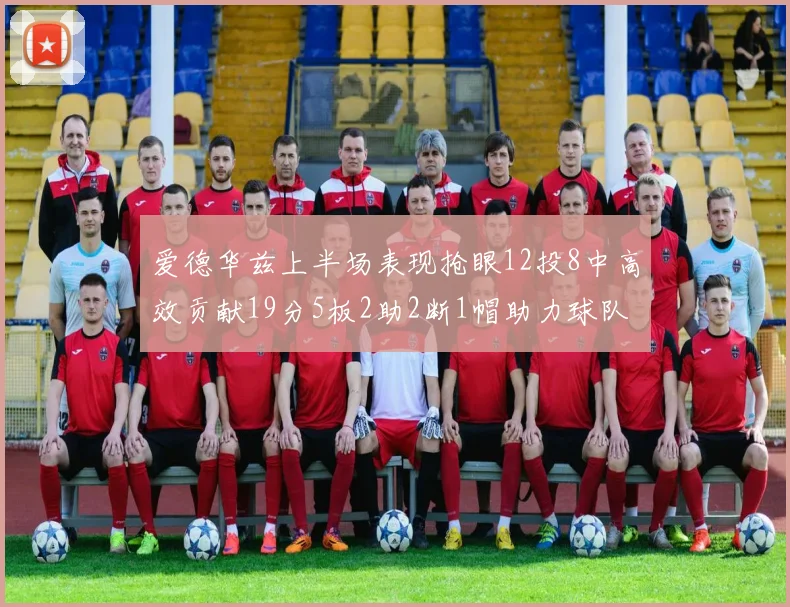 爱德华兹上半场表现抢眼12投8中高效贡献19分5板2助2断1帽助力球队