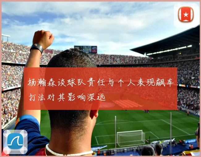 杨瀚森谈球队责任与个人表现飙车打法对其影响深远