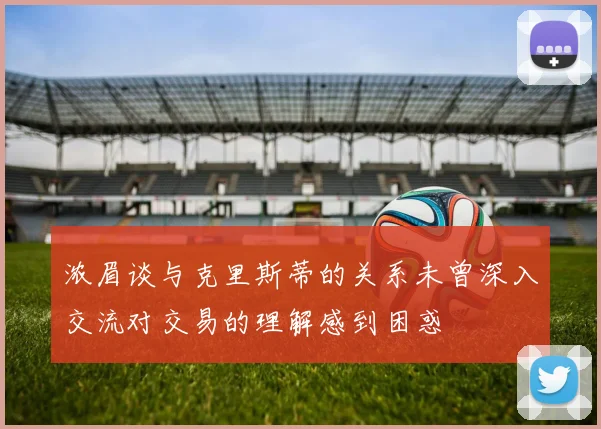 浓眉谈与克里斯蒂的关系未曾深入交流对交易的理解感到困惑