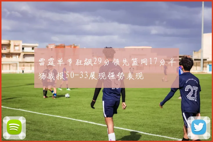 雷霆单节狂飙29分领先篮网17分半场战报50-33展现强势表现