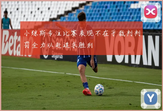 小琼斯专注比赛表现不在乎裁判判罚全力以赴追求胜利