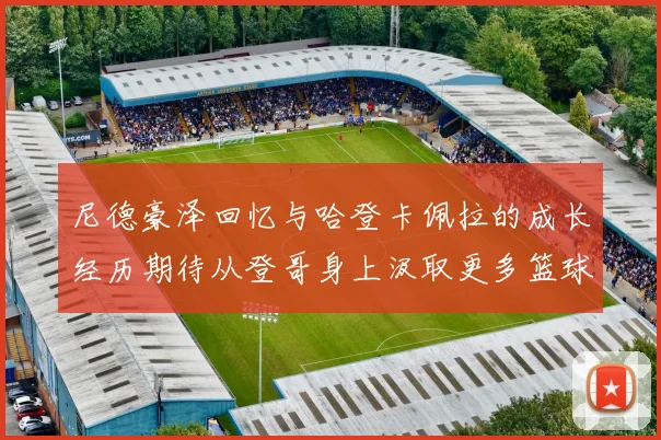尼德豪泽回忆与哈登卡佩拉的成长经历期待从登哥身上汲取更多篮球智慧