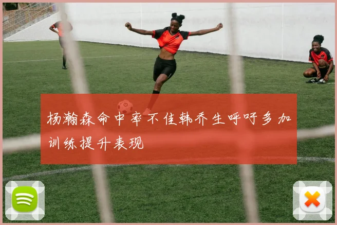 杨瀚森命中率不佳韩乔生呼吁多加训练提升表现