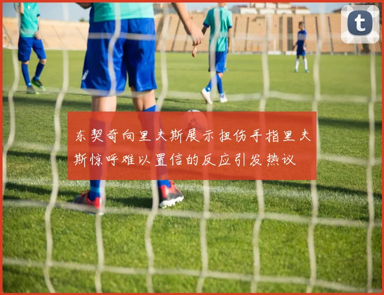 东契奇向里夫斯展示扭伤手指里夫斯惊呼难以置信的反应引发热议