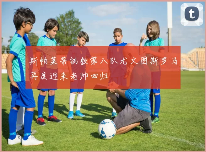 斯帕莱蒂执教第八队尤文图斯罗马再度迎来老帅回归
