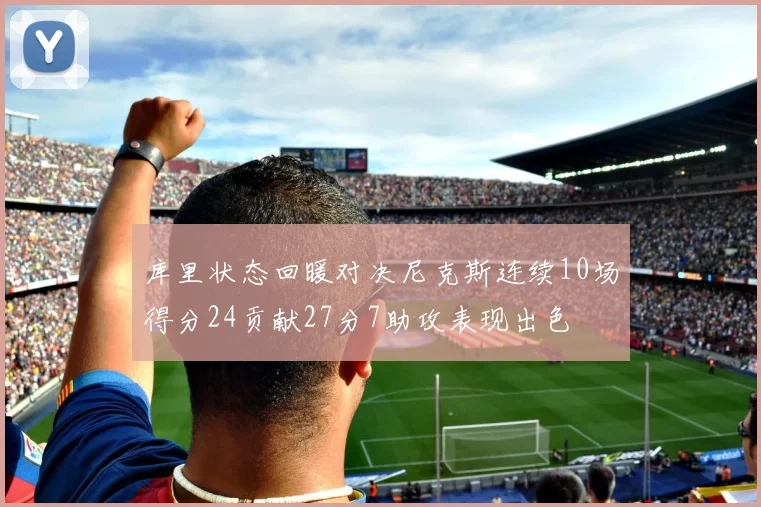 库里状态回暖对决尼克斯连续10场得分24贡献27分7助攻表现出色