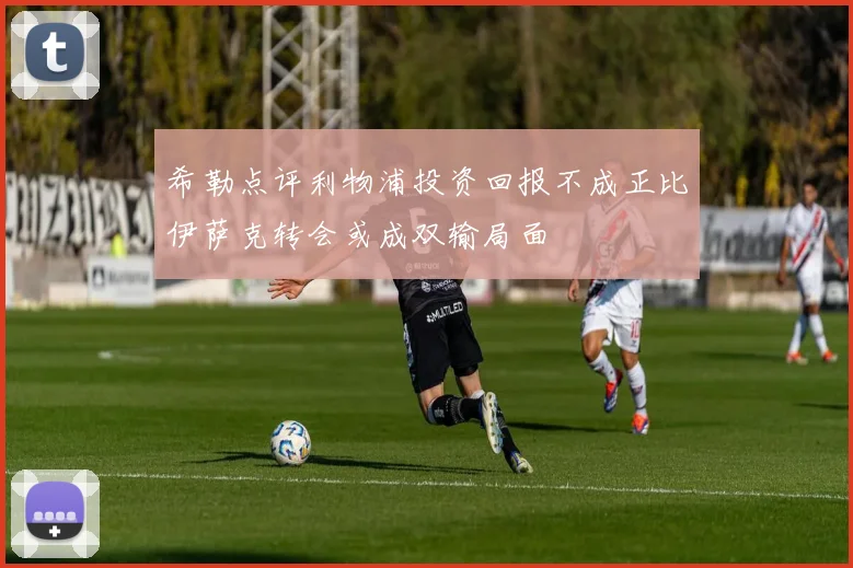 希勒点评利物浦投资回报不成正比伊萨克转会或成双输局面