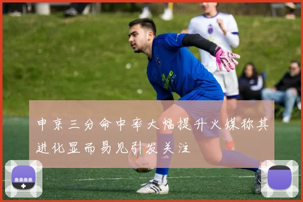 申京三分命中率大幅提升火媒称其进化显而易见引发关注