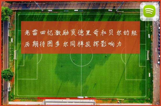 老雷回忆激励莫德里奇和贝尔的经历期待图多尔同样发挥影响力
