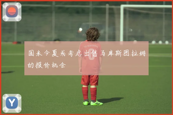 国米今夏或考虑出售马库斯图拉姆的报价机会