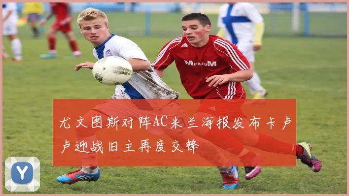 尤文图斯对阵AC米兰海报发布卡卢卢迎战旧主再度交锋