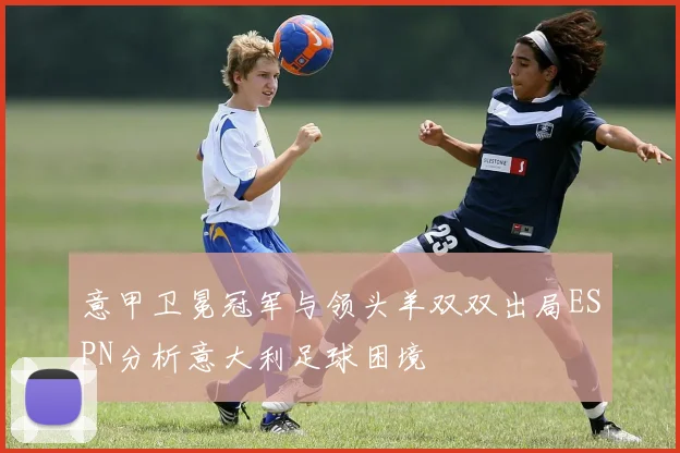 意甲卫冕冠军与领头羊双双出局ESPN分析意大利足球困境