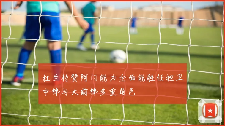 杜兰特赞阿门能力全面能胜任控卫中锋与大前锋多重角色