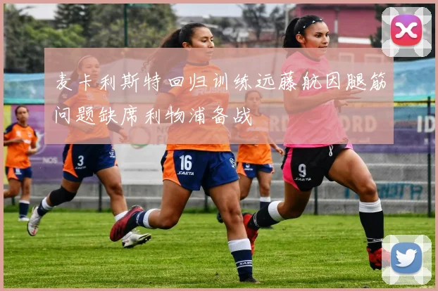 麦卡利斯特回归训练远藤航因腿筋问题缺席利物浦备战