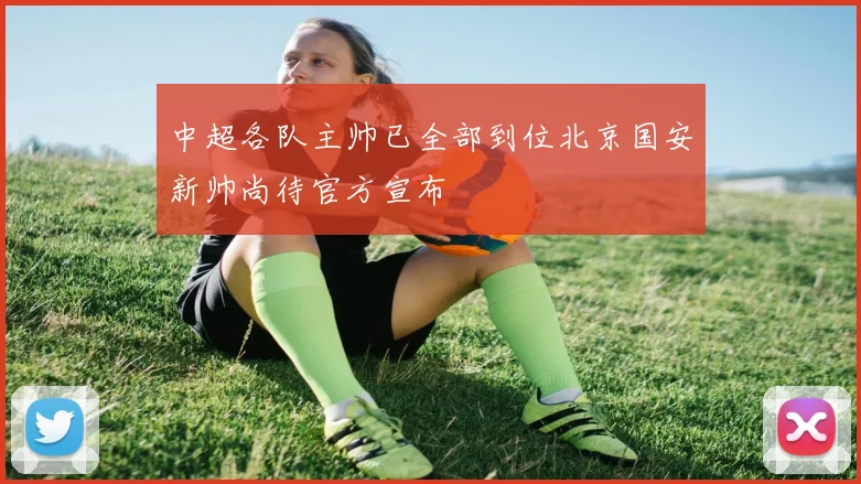 中超各队主帅已全部到位北京国安新帅尚待官方宣布