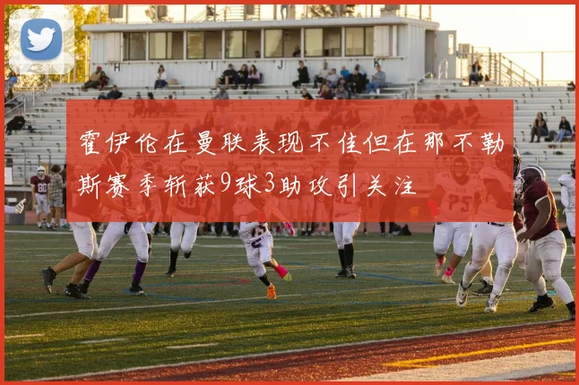 霍伊伦在曼联表现不佳但在那不勒斯赛季斩获9球3助攻引关注