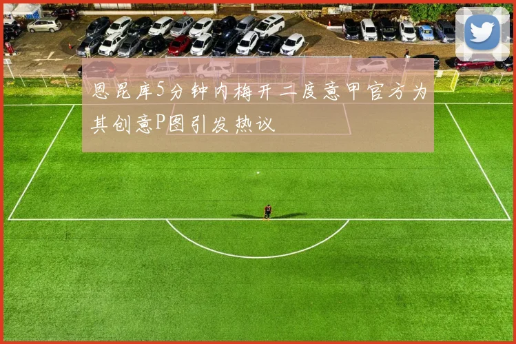 恩昆库5分钟内梅开二度意甲官方为其创意P图引发热议