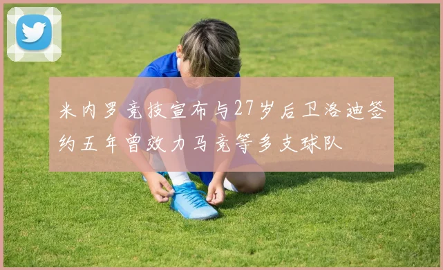 米内罗竞技宣布与27岁后卫洛迪签约五年曾效力马竞等多支球队