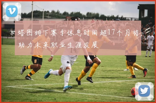 塔图姆下赛季休息时间超17个月将助力未来职业生涯发展