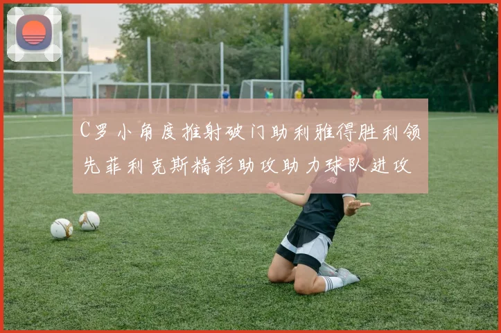 C罗小角度推射破门助利雅得胜利领先菲利克斯精彩助攻助力球队进攻
