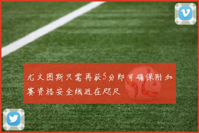 尤文图斯只需再获5分即可确保附加赛资格安全线近在咫尺