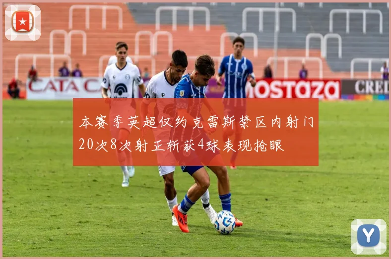 本赛季英超仅约克雷斯禁区内射门20次8次射正斩获4球表现抢眼