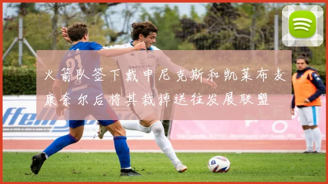 火箭队签下戴申尼克斯和凯莱布麦康奈尔后将其裁掉送往发展联盟