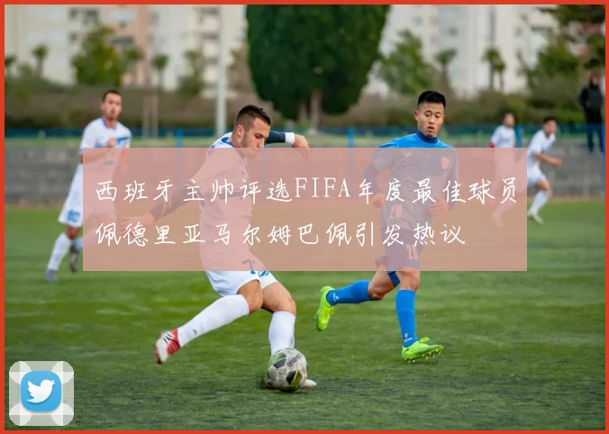 西班牙主帅评选FIFA年度最佳球员佩德里亚马尔姆巴佩引发热议