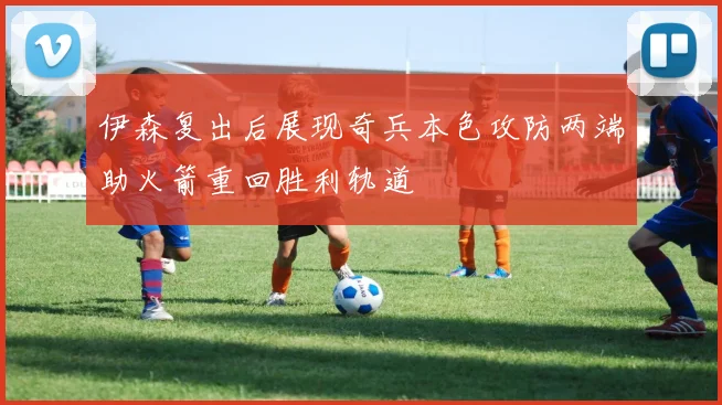 伊森复出后展现奇兵本色攻防两端助火箭重回胜利轨道