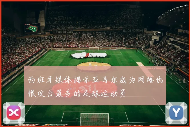 西班牙媒体揭示亚马尔成为网络仇恨攻击最多的足球运动员
